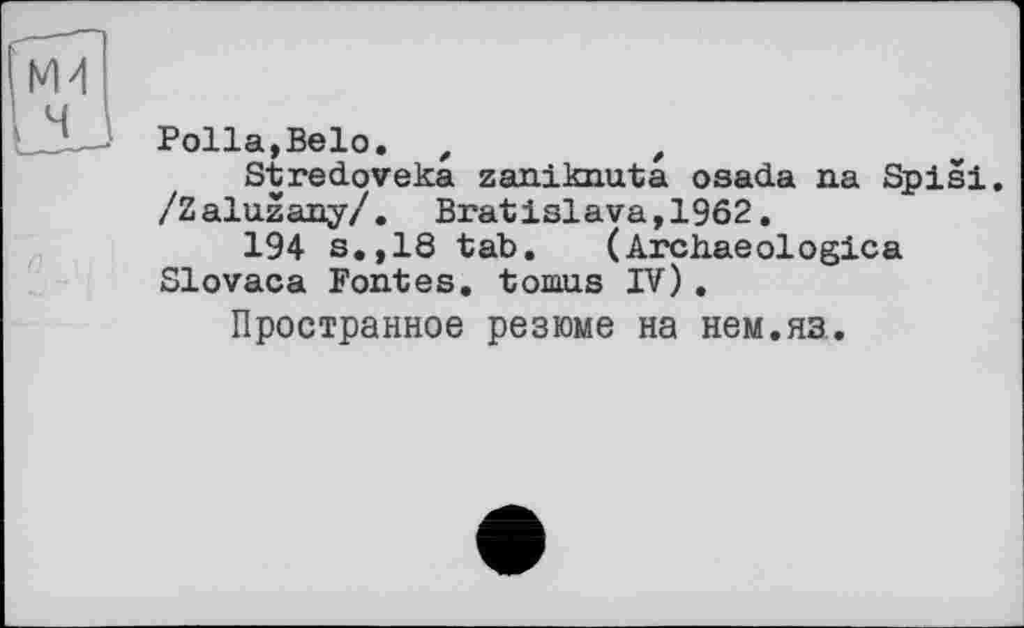 ﻿Polla,Belo. e	f
Stredoveka zaniknuta osada na Spisi. /Zaluzany/. Bratislava,1962.
194 s.,18 tab. (Archaeologica Slovaca Fontes, tomus IV).
Пространное резюме на нем.яз,.